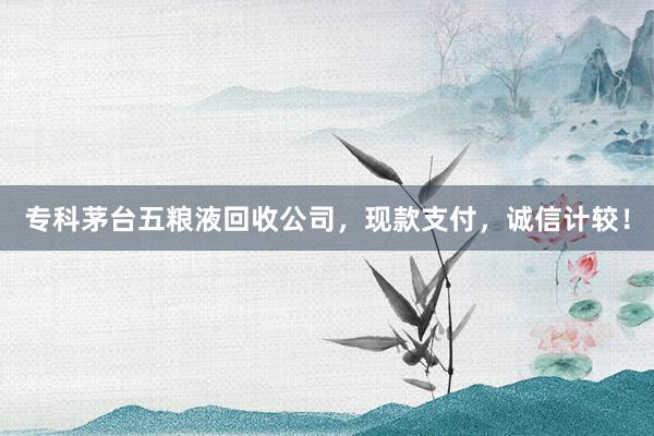 专科茅台五粮液回收公司，现款支付，诚信计较！
