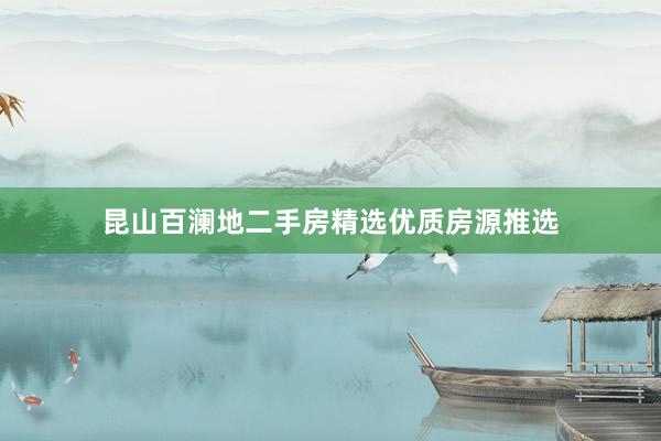 昆山百澜地二手房精选优质房源推选