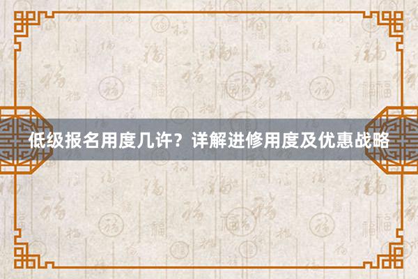 低级报名用度几许？详解进修用度及优惠战略