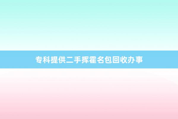 专科提供二手挥霍名包回收办事