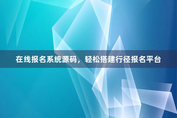在线报名系统源码，轻松搭建行径报名平台