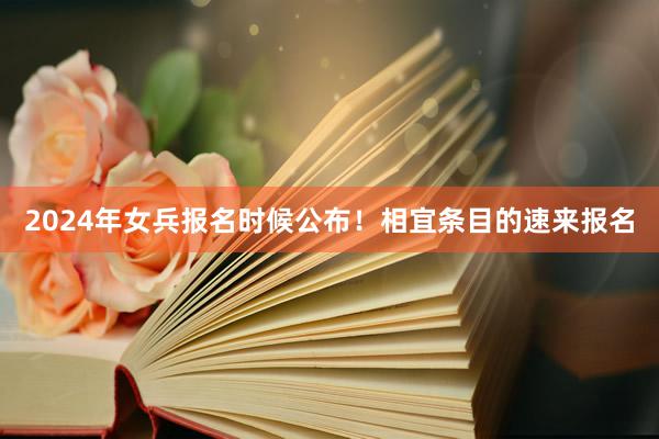 2024年女兵报名时候公布！相宜条目的速来报名