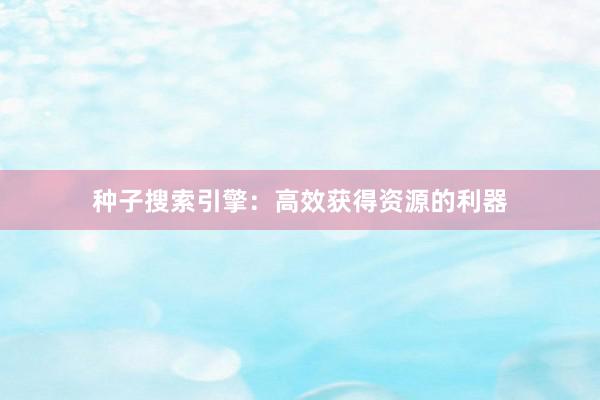 种子搜索引擎：高效获得资源的利器