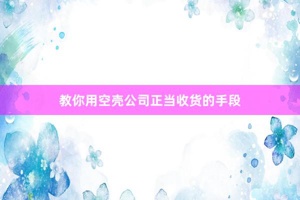 教你用空壳公司正当收货的手段