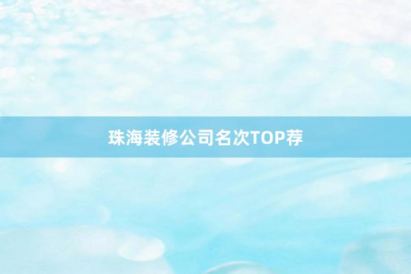 珠海装修公司名次TOP荐