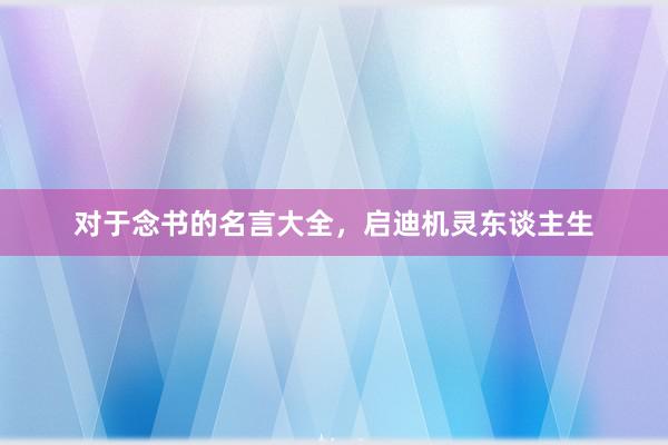 对于念书的名言大全，启迪机灵东谈主生