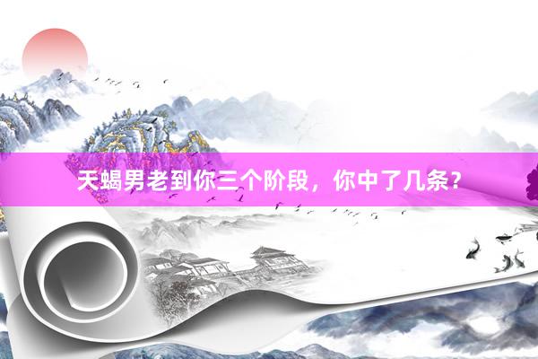 天蝎男老到你三个阶段，你中了几条？