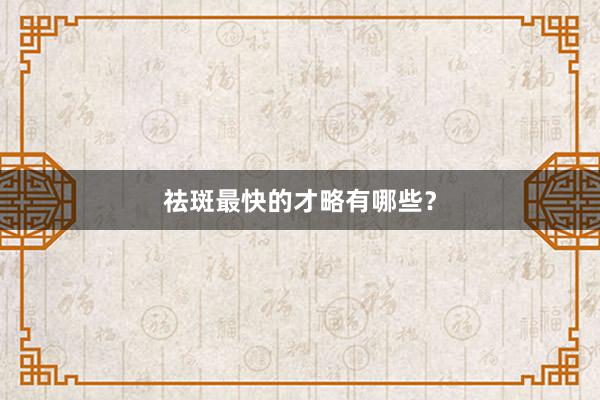 祛斑最快的才略有哪些？