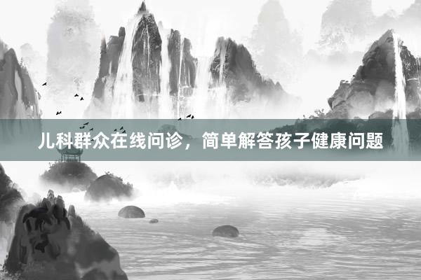 儿科群众在线问诊，简单解答孩子健康问题