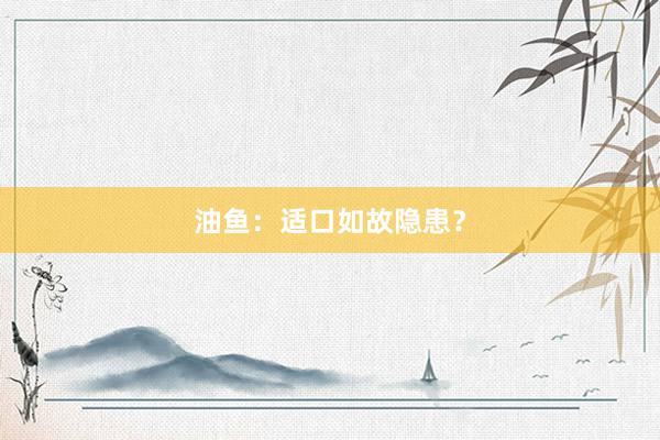 油鱼：适口如故隐患？