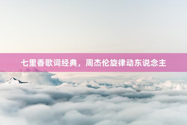 七里香歌词经典，周杰伦旋律动东说念主